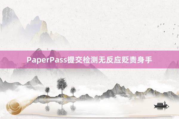 PaperPass提交检测无反应贬责身手