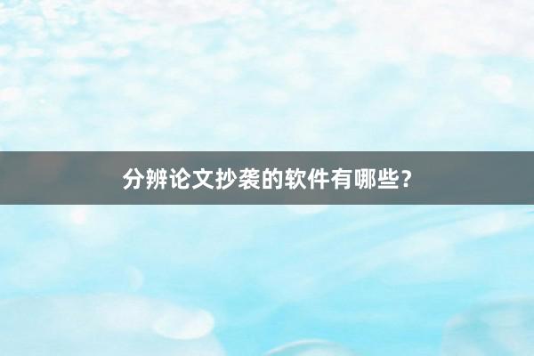 分辨论文抄袭的软件有哪些？