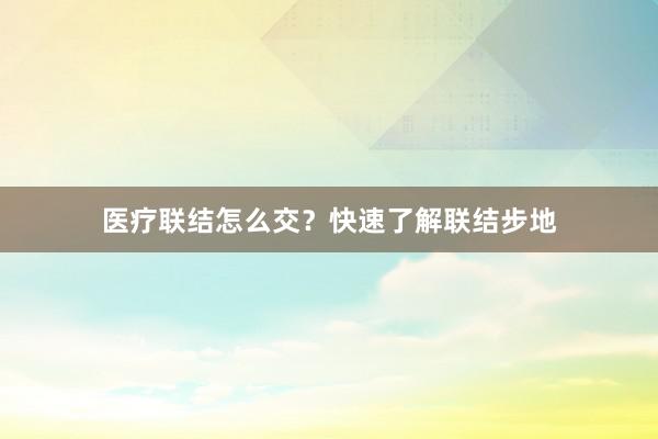医疗联结怎么交？快速了解联结步地