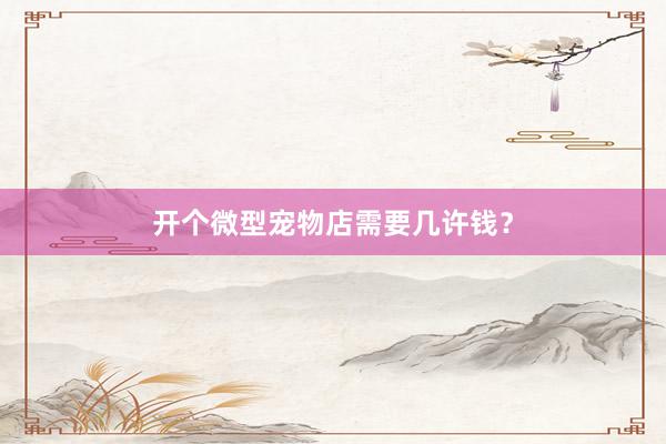 开个微型宠物店需要几许钱？