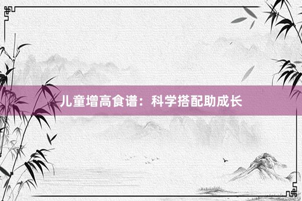 儿童增高食谱：科学搭配助成长