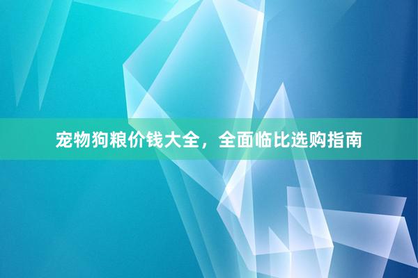 宠物狗粮价钱大全，全面临比选购指南