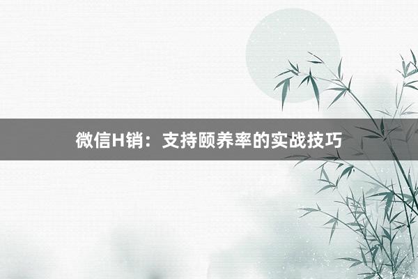 微信H销：支持颐养率的实战技巧
