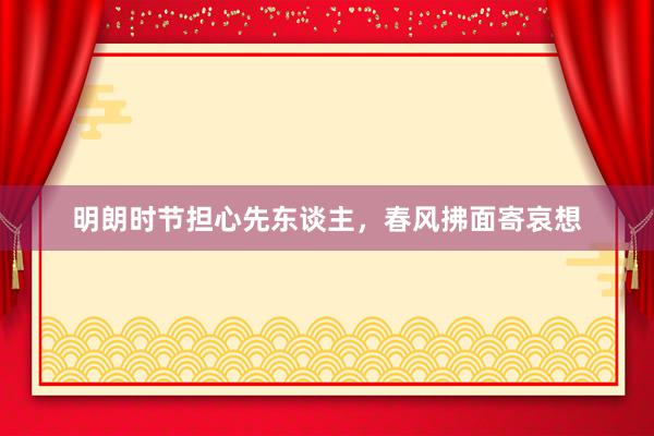 明朗时节担心先东谈主，春风拂面寄哀想